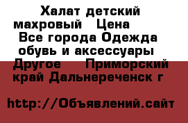 Халат детский махровый › Цена ­ 400 - Все города Одежда, обувь и аксессуары » Другое   . Приморский край,Дальнереченск г.